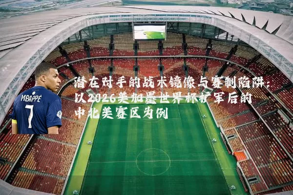 潜在对手的战术镜像与赛制陷阱：以2026美加墨世界杯扩军后的中北美赛区为例