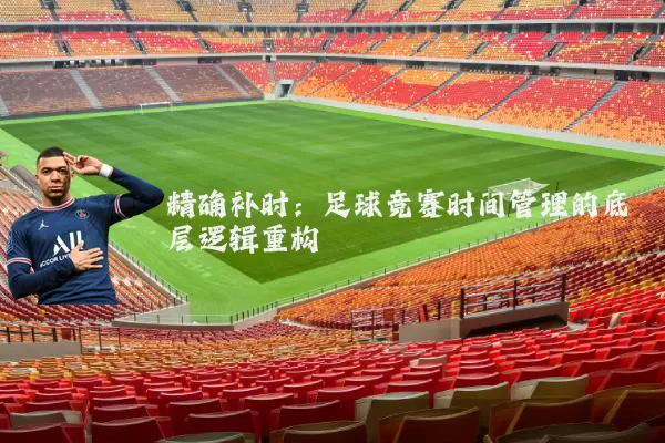 精确补时：足球竞赛时间管理的底层逻辑重构