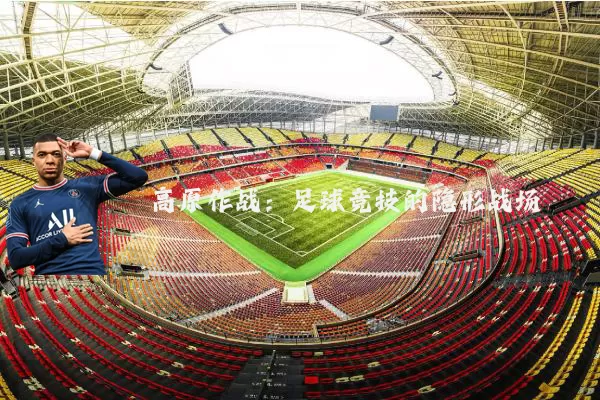 高原作战：足球竞技的隐形战场