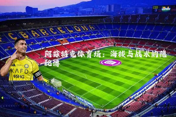 阿兹特克体育场：海拔与战术的隐秘博弈