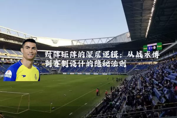 对阵矩阵的深层逻辑:从战术博弈到赛制设计的隐秘法则