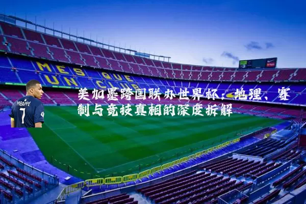 美加墨跨国联办世界杯：地理、赛制与竞技真相的深度拆解