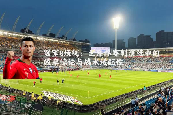 冠军8场制：世界杯赛制演进中的效率悖论与战术适配性