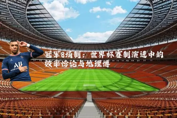 冠军8场制：世界杯赛制演进中的效率悖论与地理博弈