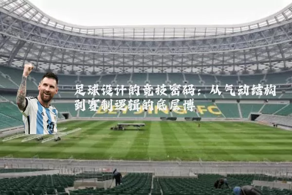 足球设计的竞技密码:从气动结构到赛制逻辑的底层博弈