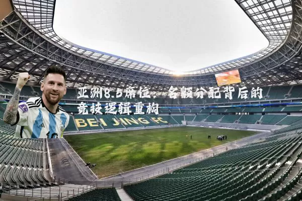 亚洲8.5席位：名额分配背后的竞技逻辑重构