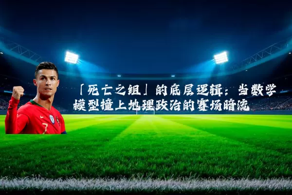 「死亡之组」的底层逻辑：当数学模型撞上地理政治的赛场暗流
